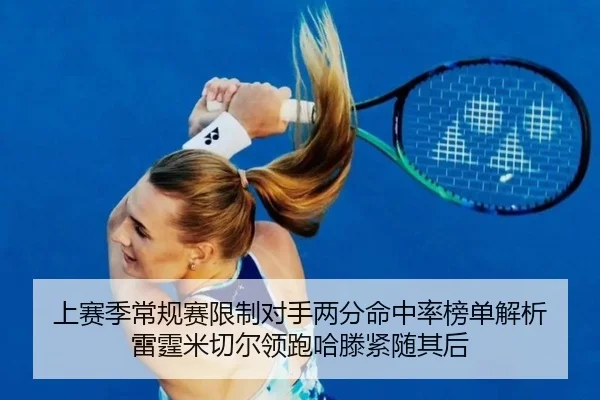 上赛季常规赛限制对手两分命中率榜单解析 雷霆米切尔领跑哈滕紧随其后